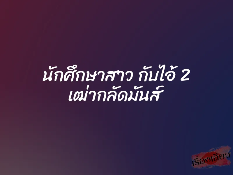 นักศึกษาสาว กับไอ้ 2 เฒ่ากลัดมันส์