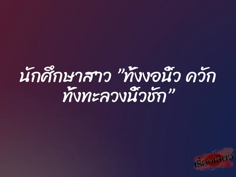 นักศึกษาสาว ”ทั้งงอนิ้ว ควัก ทั้งทะลวงนิ้วชัก”
