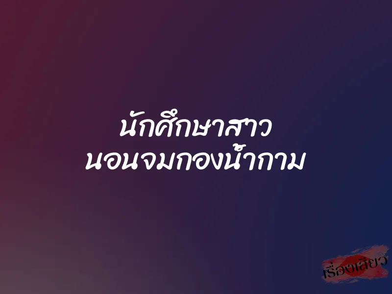 นักศึกษาสาว นอนจมกองน้ำกาม