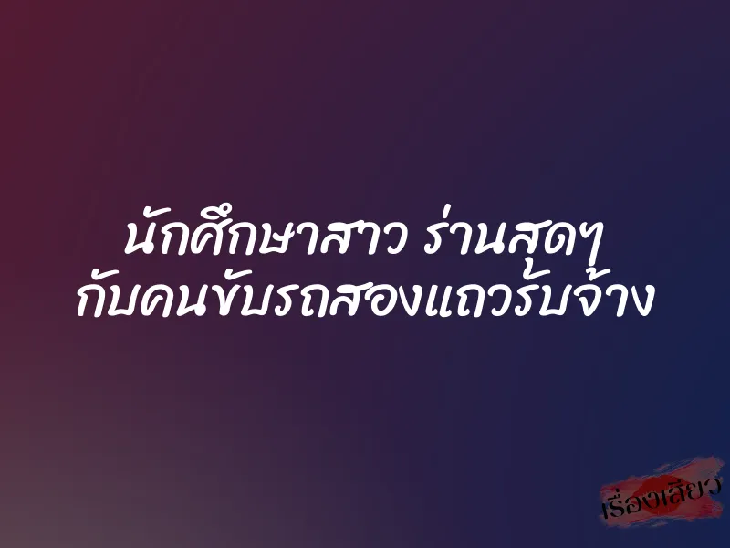 นักศึกษาสาว ร่านสุดๆ กับคนขับรถสองแถวรับจ้าง