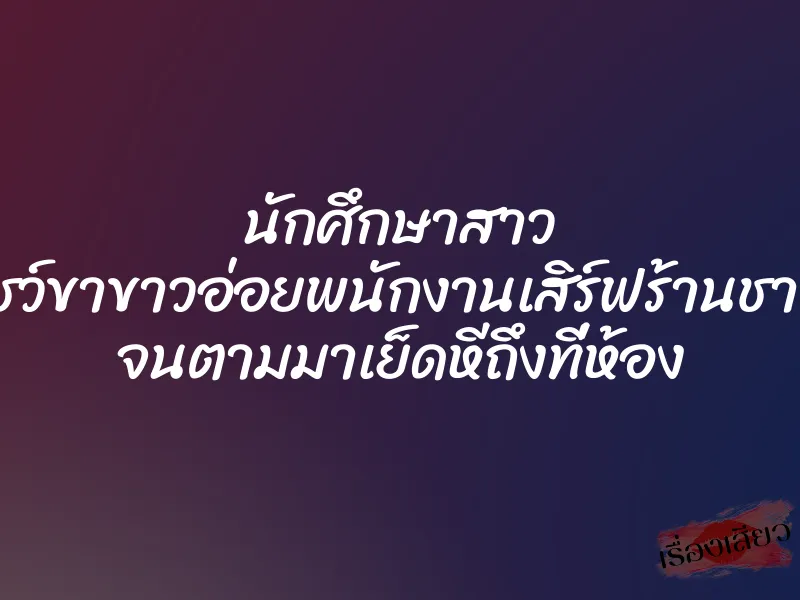 นักศึกษาสาว โชว์ขาขาวอ่อยพนักงานเสิร์ฟร้านชาบู จนตามมาเย็ดหีถึงที่ห้อง