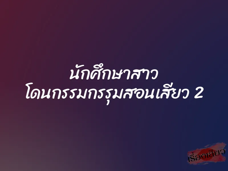 นักศึกษาสาว โดนกรรมกรรุมสอนเสียว 2