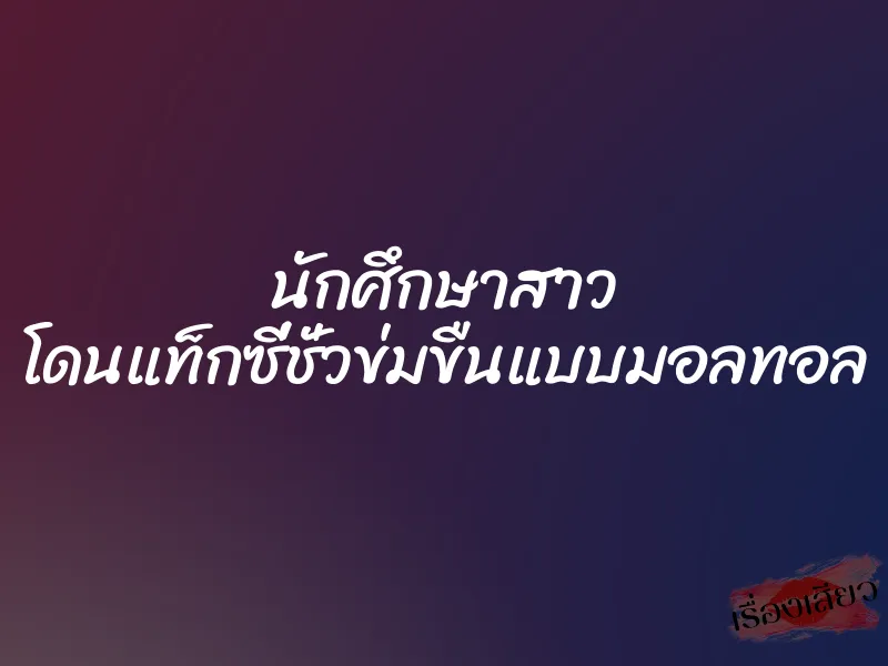 นักศึกษาสาว โดนแท็กซี่ชั่วข่มขืนแบบมอลทอล