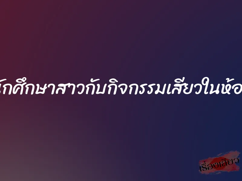 นักศึกษาสาวกับกิจกรรมเสียวในห้อง