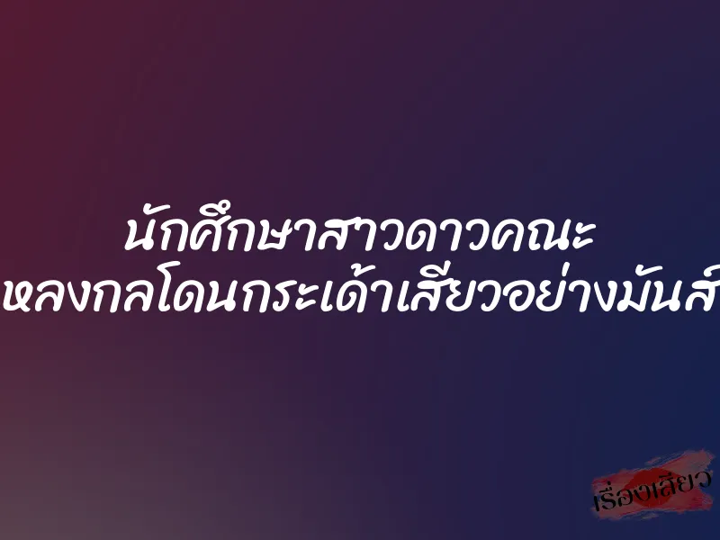 นักศึกษาสาวดาวคณะ หลงกลโดนกระเด้าเสียวอย่างมันส์