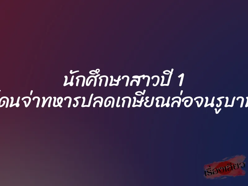 นักศึกษาสาวปี 1 โดนจ่าทหารปลดเกษียณล่อจนรูบาน