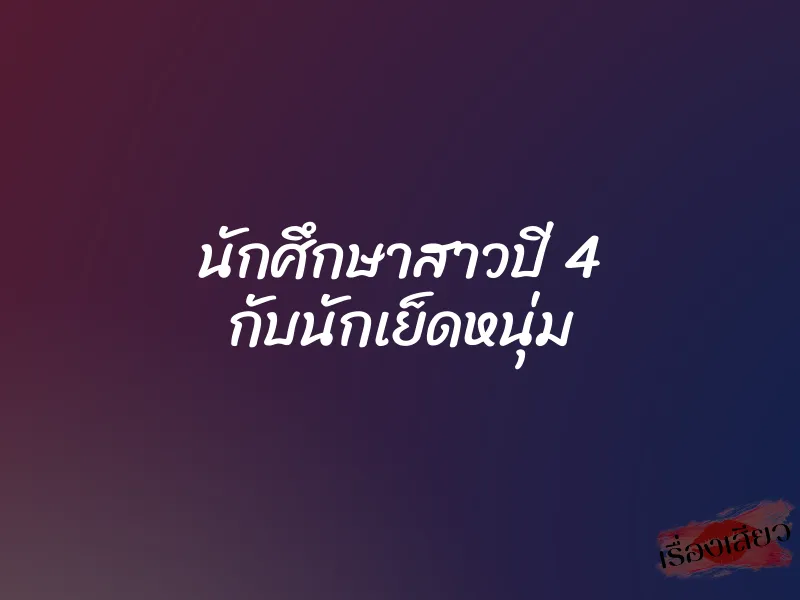 นักศึกษาสาวปี 4 กับนักเย็ดหนุ่ม
