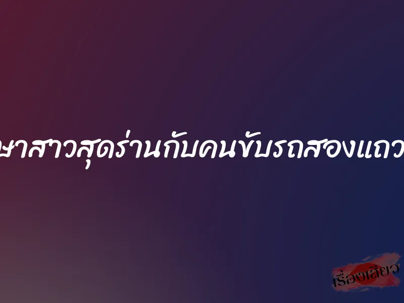 นักศึกษาสาวสุดร่านกับคนขับรถสองแถวรับจ้าง