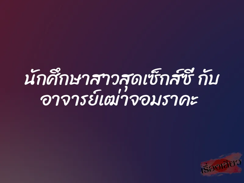 นักศึกษาสาวสุดเซ็กส์ซี่ กับ อาจารย์เฒ่าจอมราคะ
