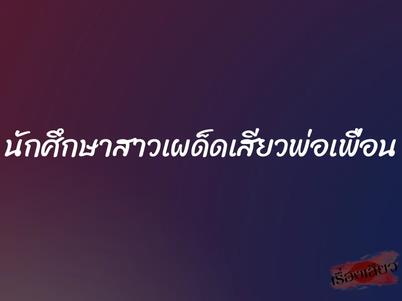 นักศึกษาสาวเผด็ดเสียวพ่อเพื่อน