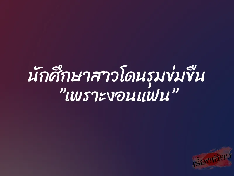 นักศึกษาสาวโดนรุมข่มขืน ”เพราะงอนแฟน”