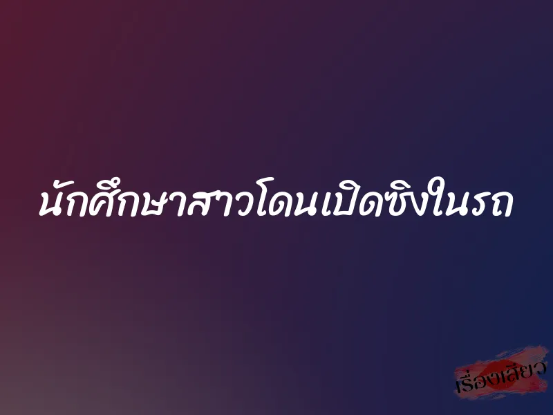 นักศึกษาสาวโดนเปิดซิงในรถ