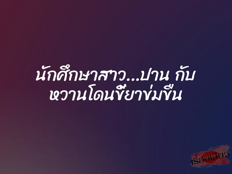 นักศึกษาสาว…ปาน กับ หวานโดนขี้ยาข่มขืน