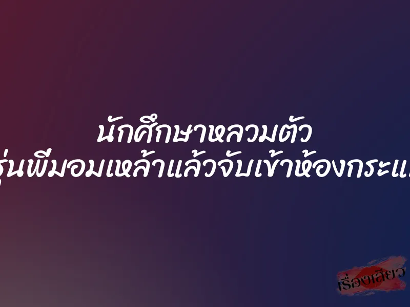 นักศึกษาหลวมตัว เจอรุ่นพี่มอมเหล้าแล้วจับเข้าห้องกระแทกหี