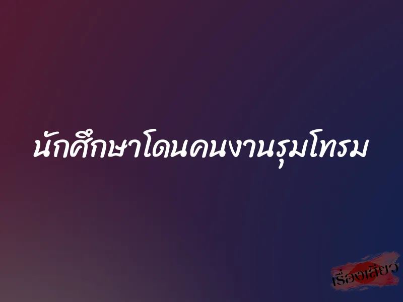 นักศึกษาโดนคนงานรุมโทรม