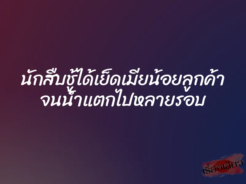 นักสืบชู้ได้เย็ดเมียน้อยลูกค้า จนน้ำแตกไปหลายรอบ