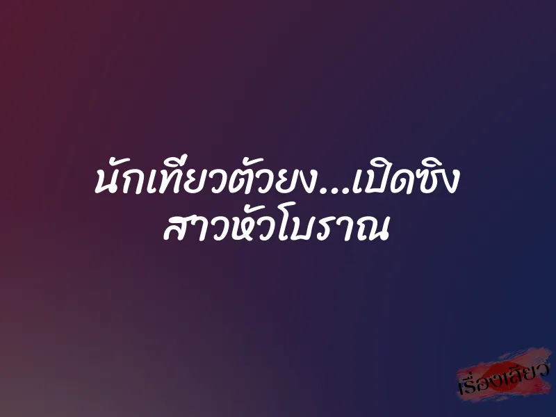 นักเที่ยวตัวยง…เปิดซิง สาวหัวโบราณ