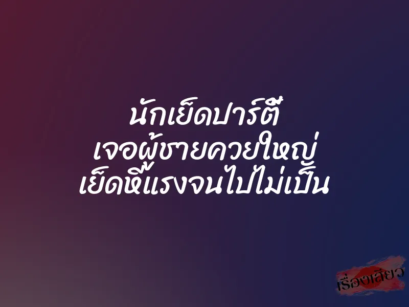 นักเย็ดปาร์ตี้ เจอผู้ชายควยใหญ่ เย็ดหีแรงจนไปไม่เป็น
