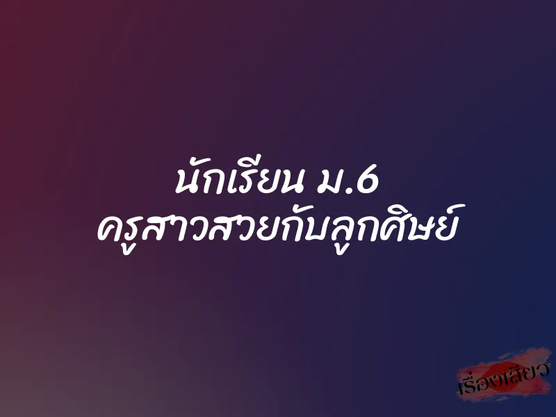 นักเรียน ม.6 ครูสาวสวยกับลูกศิษย์