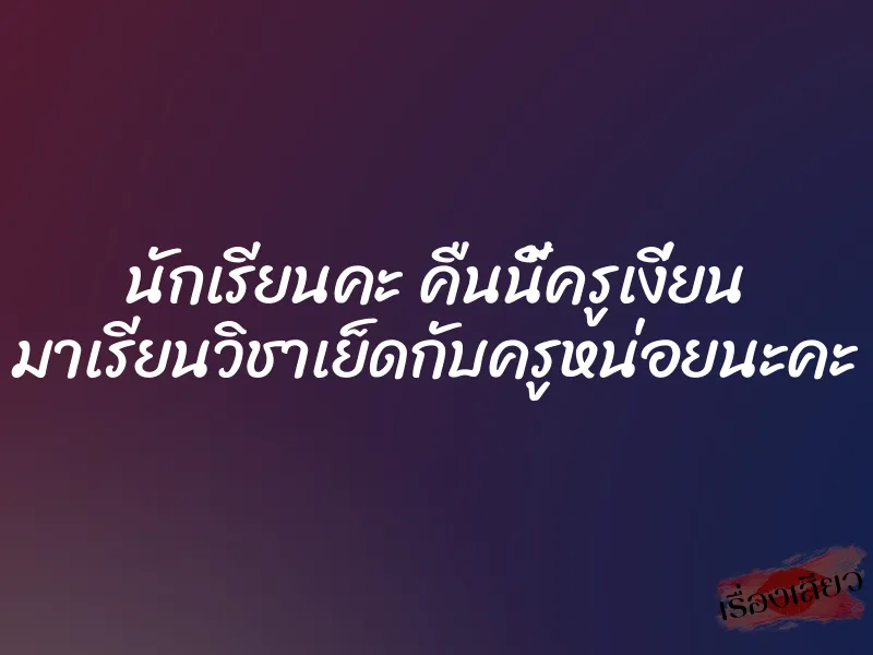 นักเรียนคะ คืนนี้ครูเงี่ยน มาเรียนวิชาเย็ดกับครูหน่อยนะคะ