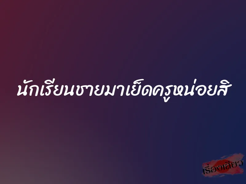 นักเรียนชายมาเย็ดครูหน่อยสิ