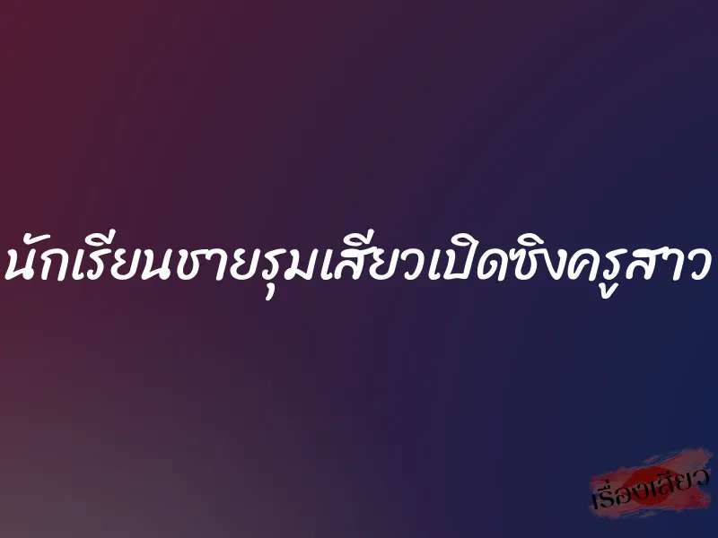 นักเรียนชายรุมเสียวเปิดซิงครูสาว