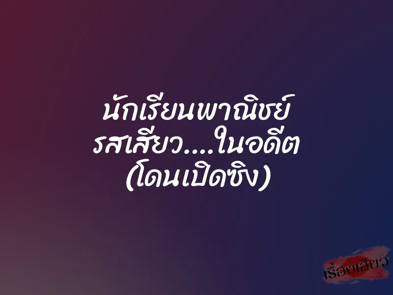 นักเรียนพาณิชย์ รสเสียว….ในอดีต (โดนเปิดซิง)