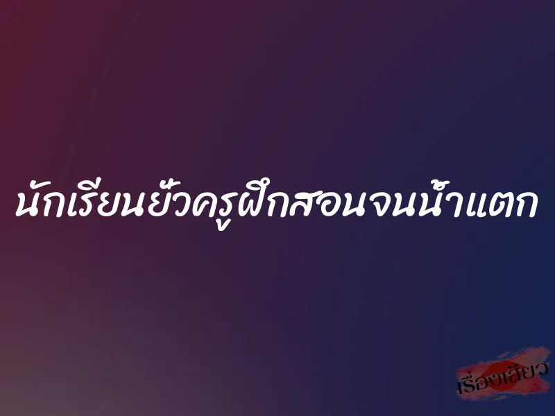 นักเรียนยั่วครูฝึกสอนจนน้ำแตก