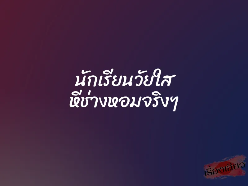 นักเรียนวัยใส หีช่างหอมจริงๆ