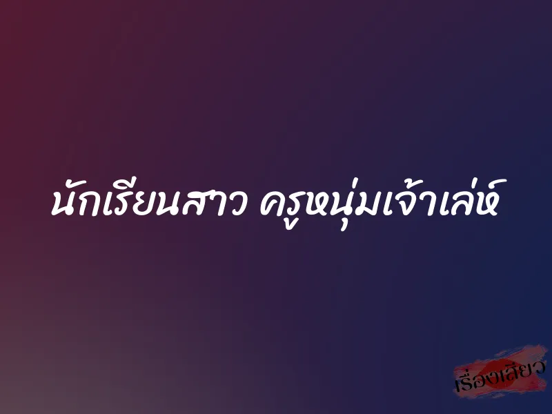 นักเรียนสาว ครูหนุ่มเจ้าเล่ห์