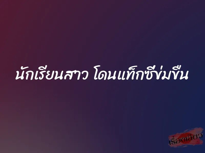 นักเรียนสาว โดนแท็กซี่ข่มขืน