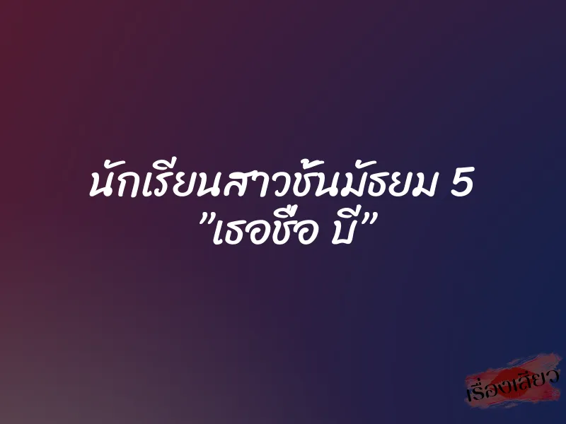 นักเรียนสาวชั้นมัธยม 5 ”เธอชื่อ บี”