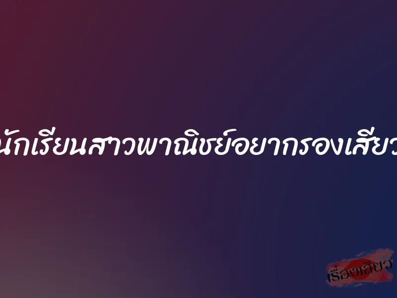 นักเรียนสาวพาณิชย์อยากรองเสียว