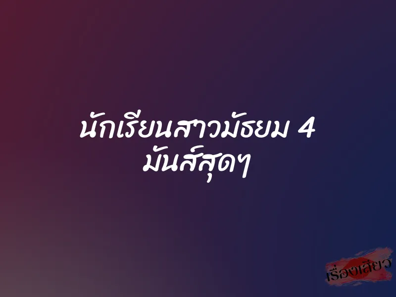 นักเรียนสาวมัธยม 4 มันส์สุดๆ