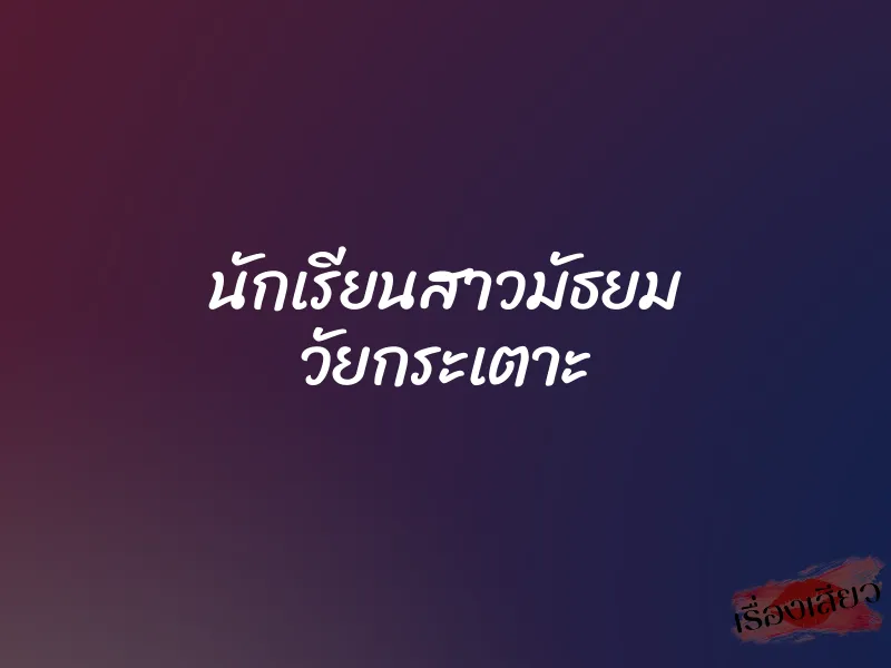 นักเรียนสาวมัธยม วัยกระเตาะ