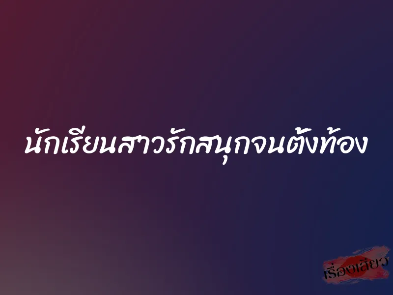 นักเรียนสาวรักสนุกจนตั้งท้อง