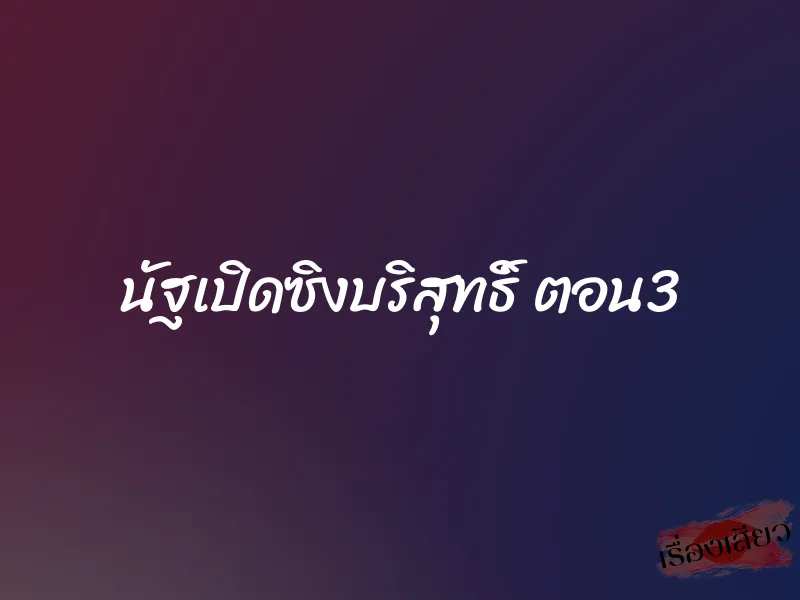 นัฐเปิดซิงบริสุทธิ์ ตอน3