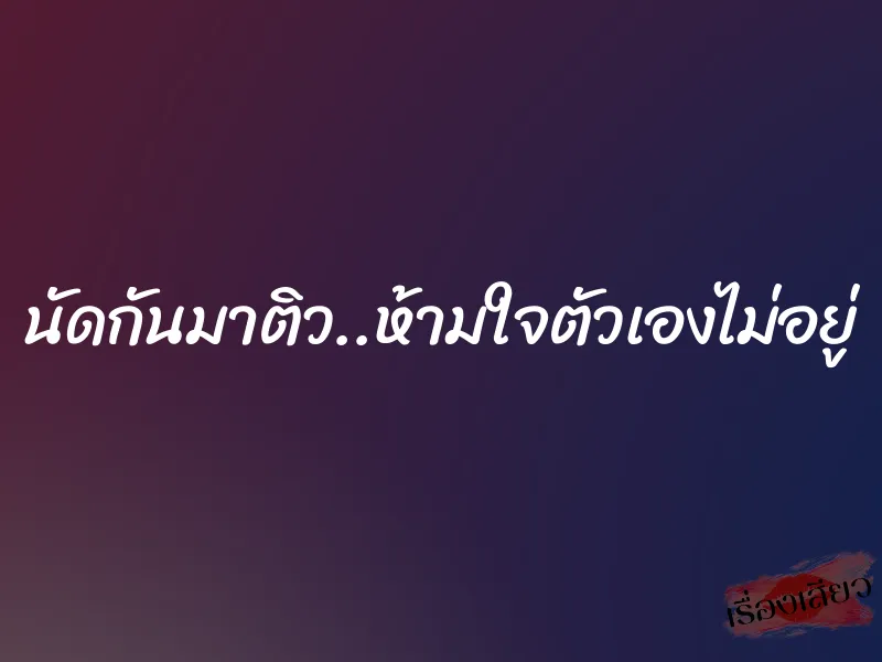 นัดกันมาติว..ห้ามใจตัวเองไม่อยู่