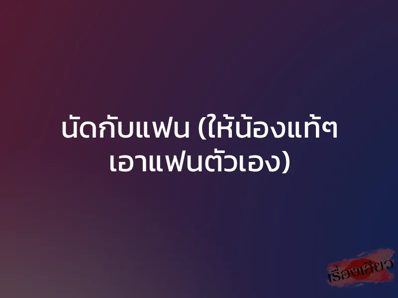 นัดกับแฟน (ให้น้องแท้ๆ เอาแฟนตัวเอง)