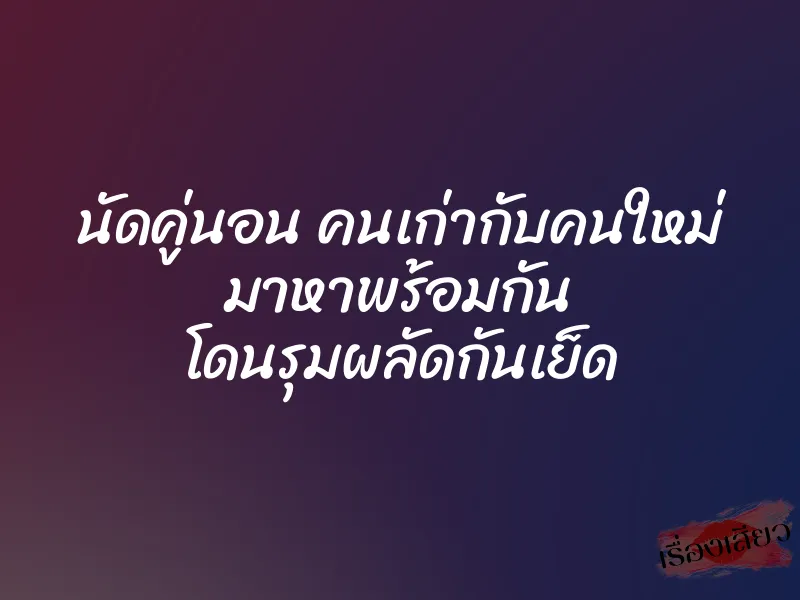 นัดคู่นอน คนเก่ากับคนใหม่ มาหาพร้อมกัน โดนรุมผลัดกันเย็ด