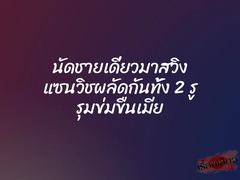 นัดชายเดี่ยวมาสวิง แซนวิชผลัดกันทั้ง 2 รู รุมข่มขืนเมีย