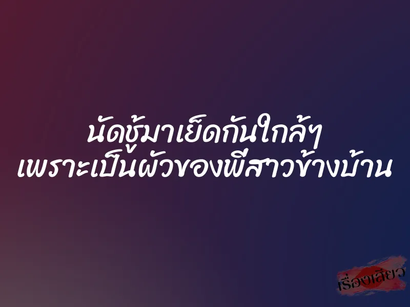 นัดชู้มาเย็ดกันใกล้ๆ เพราะเป็นผัวของพี่สาวข้างบ้าน