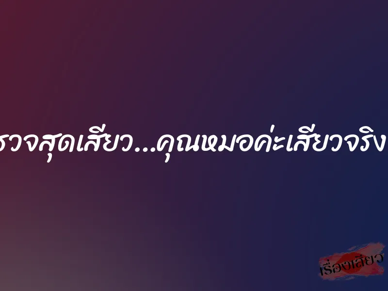 นัดตรวจสุดเสียว…คุณหมอค่ะเสียวจริงๆๆค่ะ