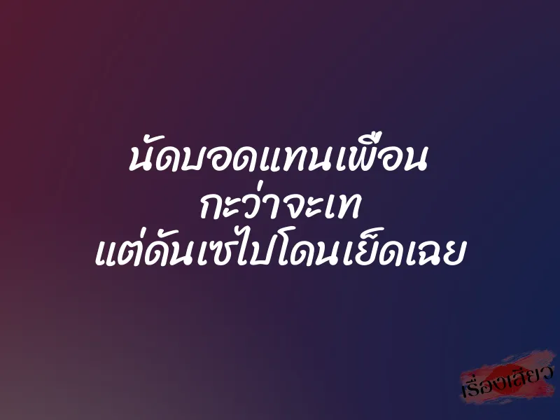 นัดบอดแทนเพื่อน กะว่าจะเท แต่ดันเซไปโดนเย็ดเฉย