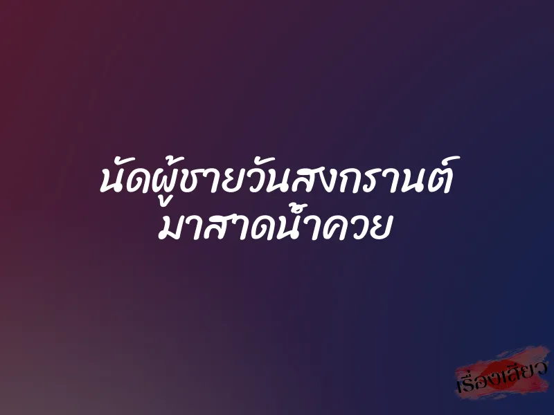 นัดผู้ชายวันสงกรานต์ มาสาดน้ำควย