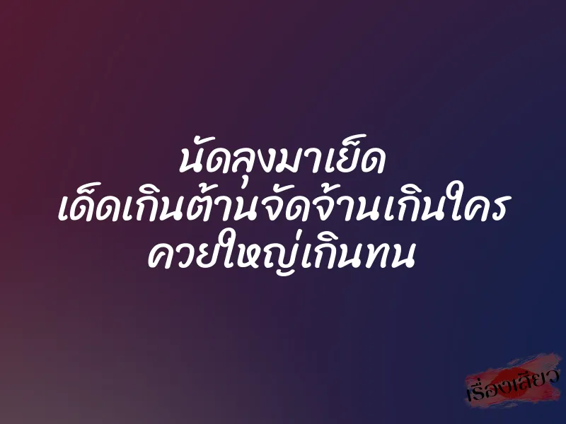 นัดลุงมาเย็ด เด็ดเกินต้านจัดจ้านเกินใคร ควยใหญ่เกินทน