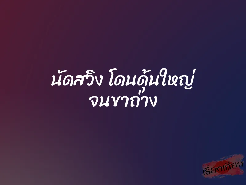นัดสวิง โดนดุ้นใหญ่ จนขาถ่าง