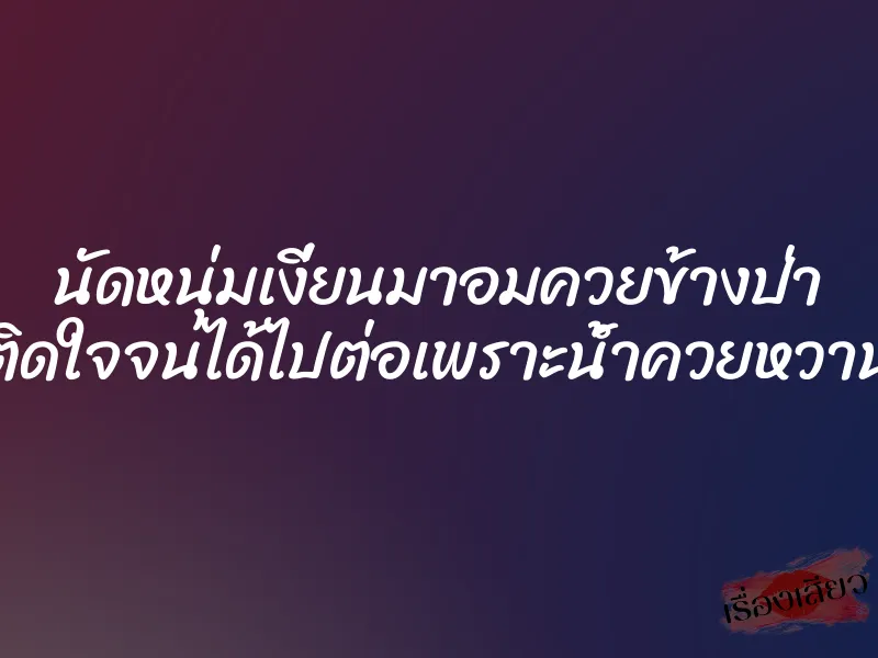 นัดหนุ่มเงี่ยนมาอมควยข้างป่า ติดใจจนได้ไปต่อเพราะน้ำควยหวาน