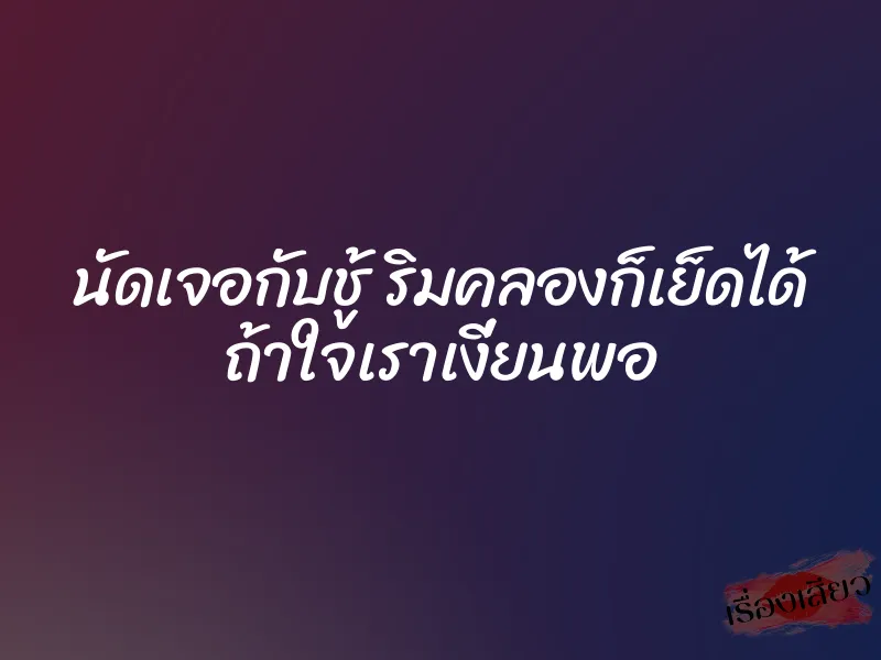 นัดเจอกับชู้ ริมคลองก็เย็ดได้ ถ้าใจเราเงี่ยนพอ