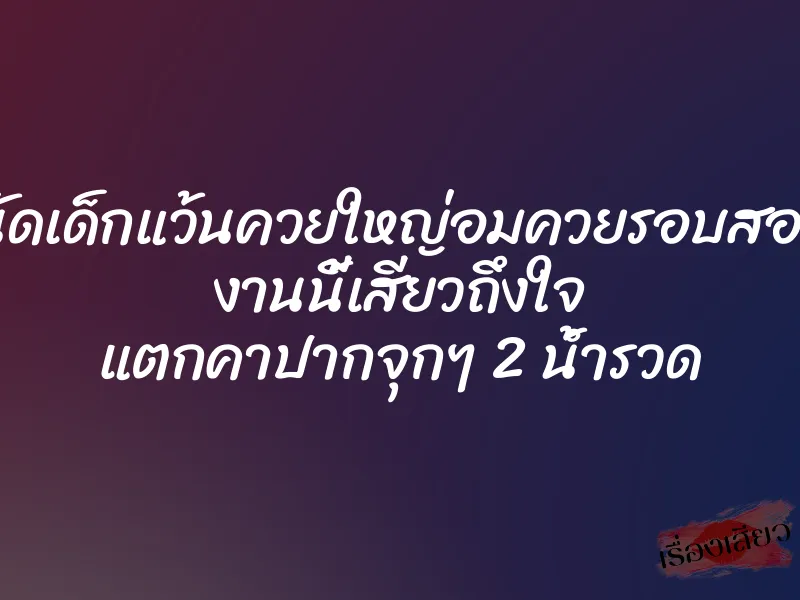 นัดเด็กแว้นควยใหญ่อมควยรอบสอง งานนี้เสียวถึงใจ แตกคาปากจุกๆ 2 น้ำรวด